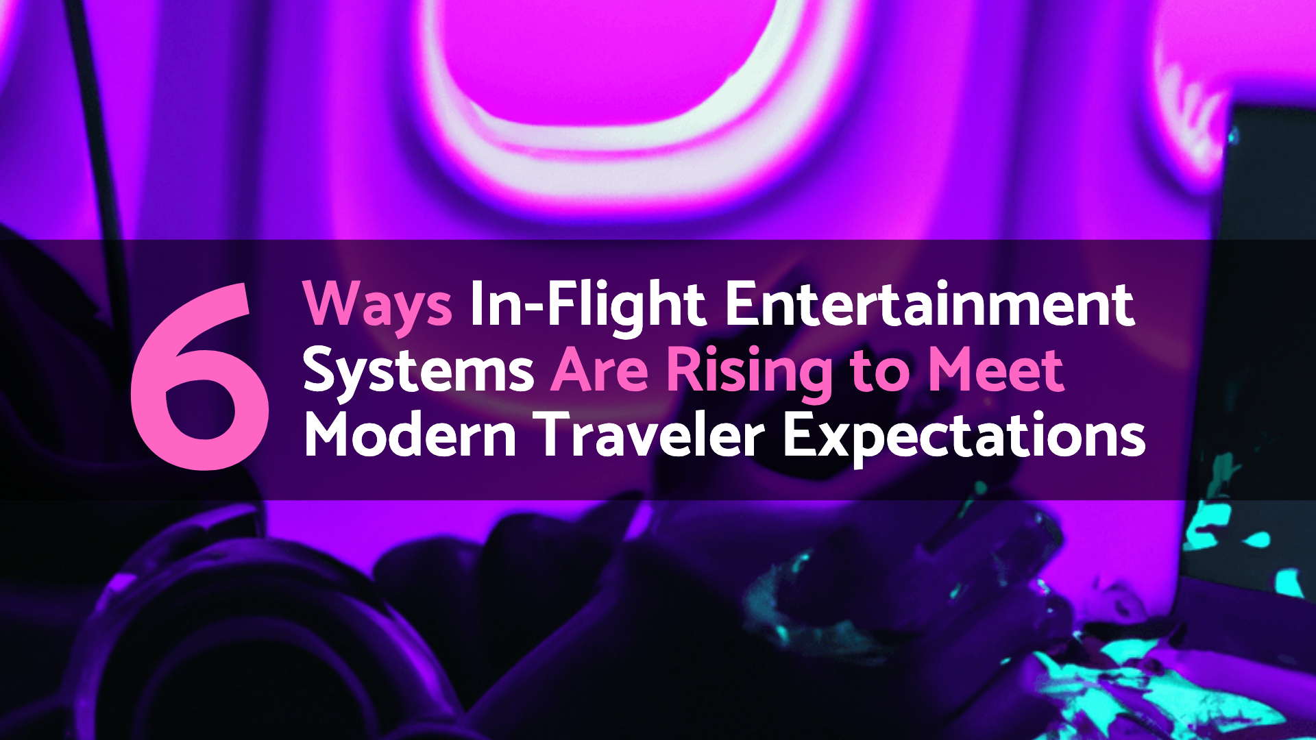 A purple-toned image of the inside of an airplane with a close-up of a passenger's hands using a device. Overlay text reads: "6 Ways In-Flight Entertainment Systems Are Rising to Meet Modern Traveler Expectations.