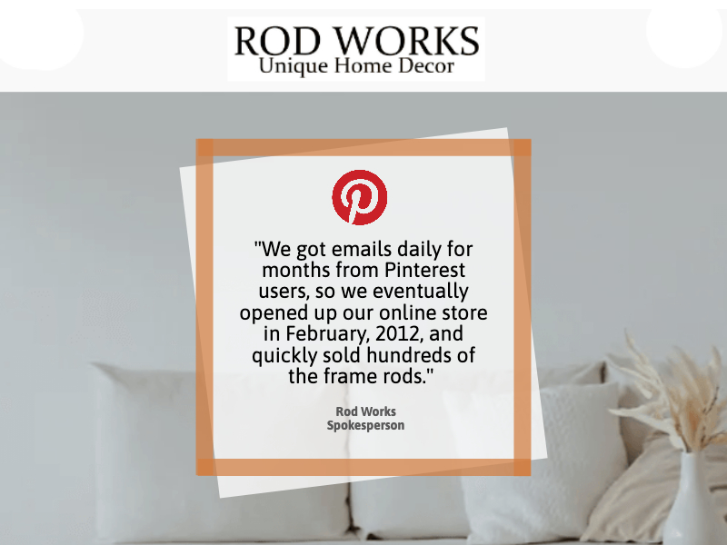A testimonial displayed on a white background with the Pinterest logo. The quote credits opening an online store in February 2012, driven by daily user emails on Pinterest, and mentions quick sales of frame rods. The banner above reads "Rod Works - Unique Home Decor.